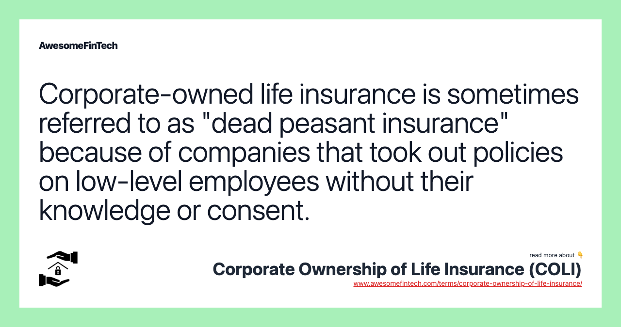 Corporate-owned life insurance is sometimes referred to as "dead peasant insurance" because of companies that took out policies on low-level employees without their knowledge or consent.