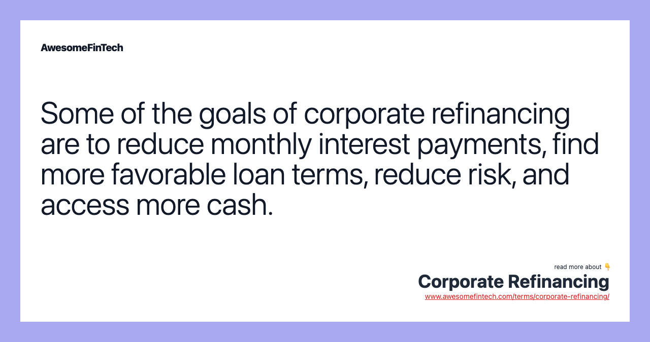 Some of the goals of corporate refinancing are to reduce monthly interest payments, find more favorable loan terms, reduce risk, and access more cash.