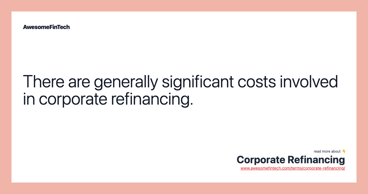 There are generally significant costs involved in corporate refinancing.