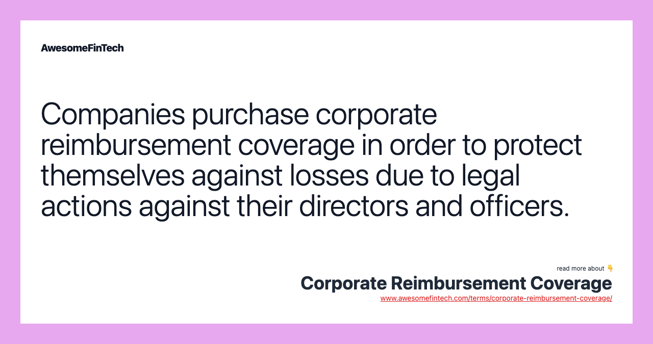 Companies purchase corporate reimbursement coverage in order to protect themselves against losses due to legal actions against their directors and officers.