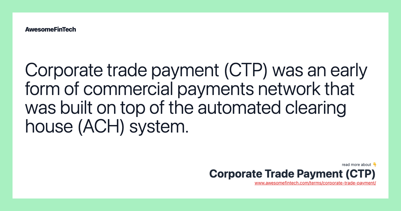 Corporate trade payment (CTP) was an early form of commercial payments network that was built on top of the automated clearing house (ACH) system.