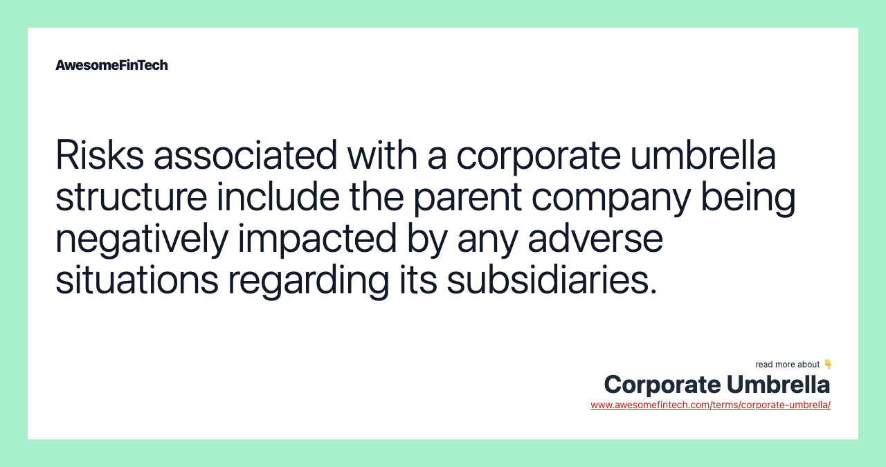 Risks associated with a corporate umbrella structure include the parent company being negatively impacted by any adverse situations regarding its subsidiaries.