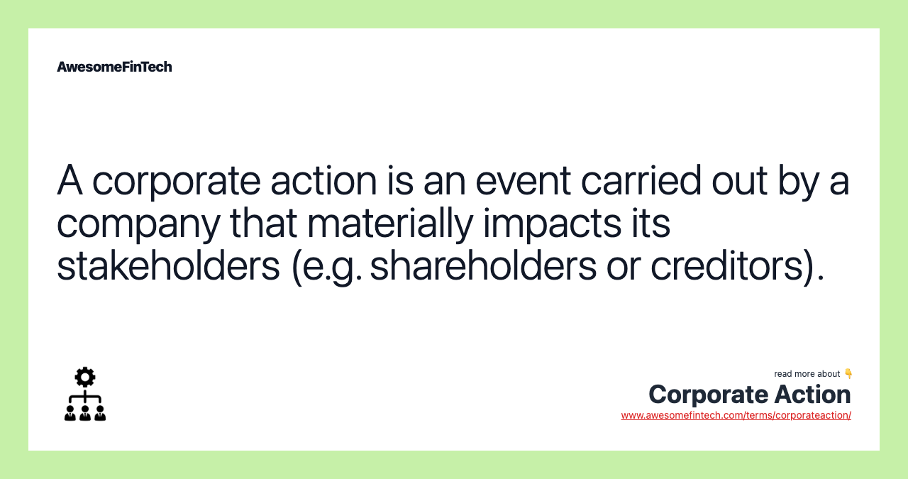 A corporate action is an event carried out by a company that materially impacts its stakeholders (e.g. shareholders or creditors).