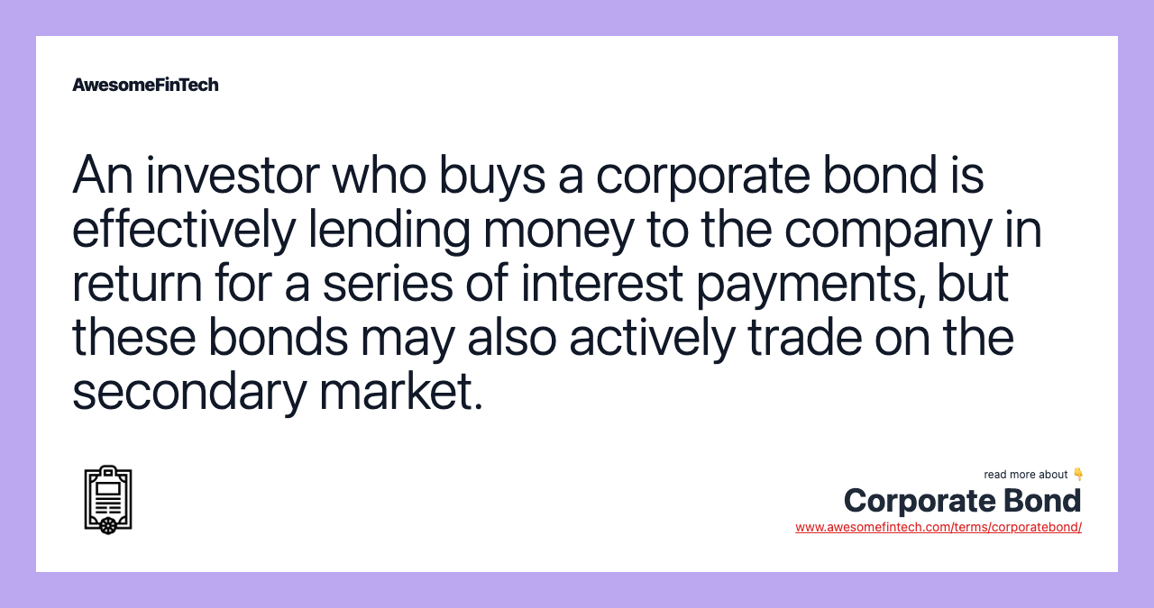 An investor who buys a corporate bond is effectively lending money to the company in return for a series of interest payments, but these bonds may also actively trade on the secondary market.