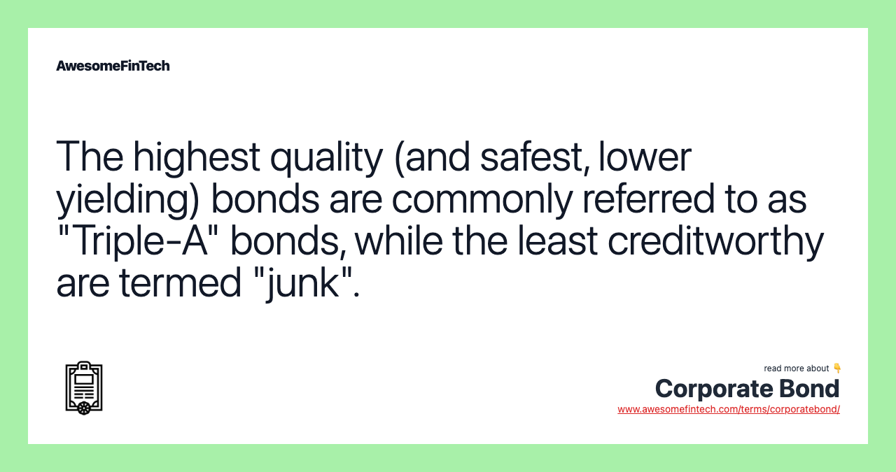 The highest quality (and safest, lower yielding) bonds are commonly referred to as "Triple-A" bonds, while the least creditworthy are termed "junk".