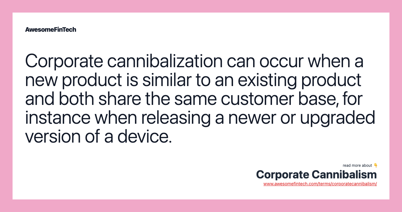Corporate cannibalization can occur when a new product is similar to an existing product and both share the same customer base, for instance when releasing a newer or upgraded version of a device.