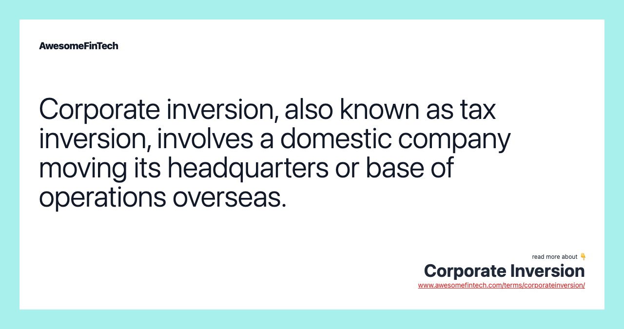 Corporate inversion, also known as tax inversion, involves a domestic company moving its headquarters or base of operations overseas.
