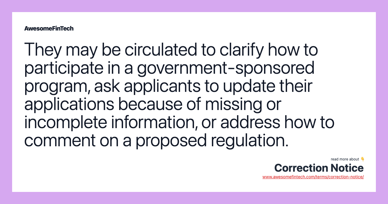 They may be circulated to clarify how to participate in a government-sponsored program, ask applicants to update their applications because of missing or incomplete information, or address how to comment on a proposed regulation.