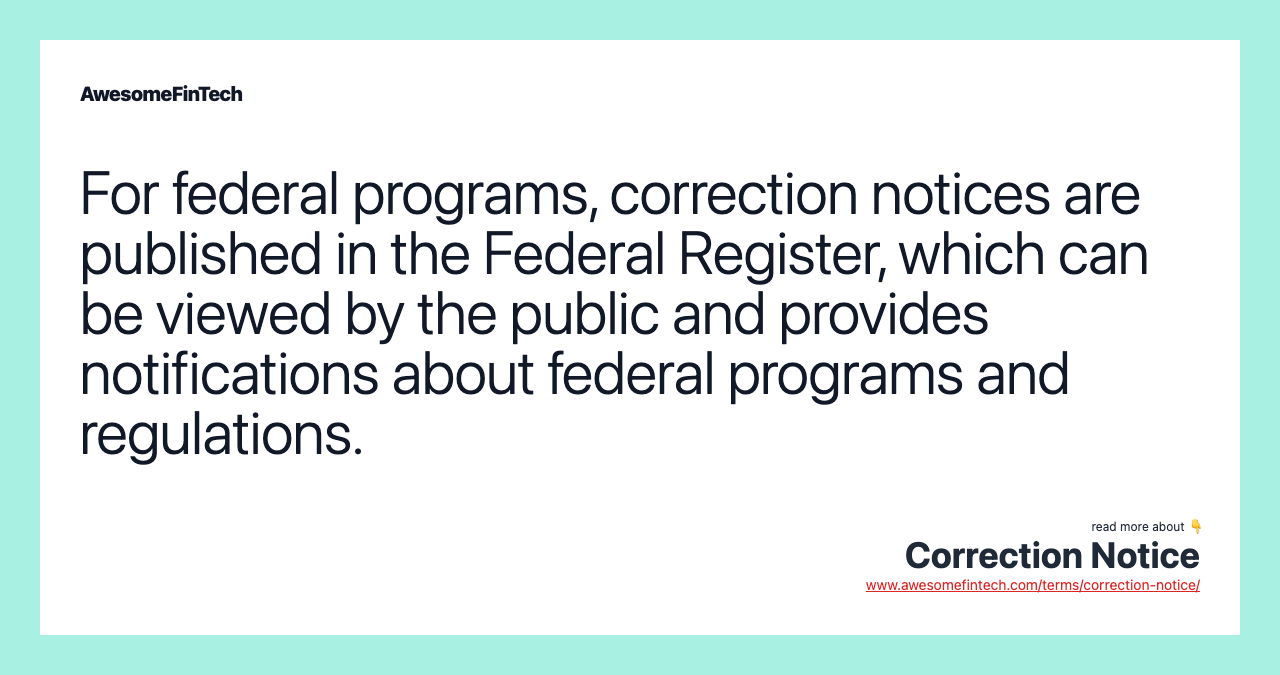 For federal programs, correction notices are published in the Federal Register, which can be viewed by the public and provides notifications about federal programs and regulations.