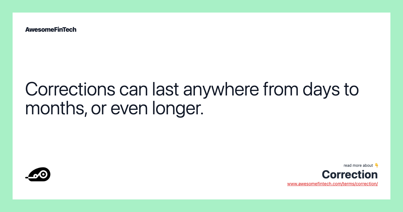 Corrections can last anywhere from days to months, or even longer.