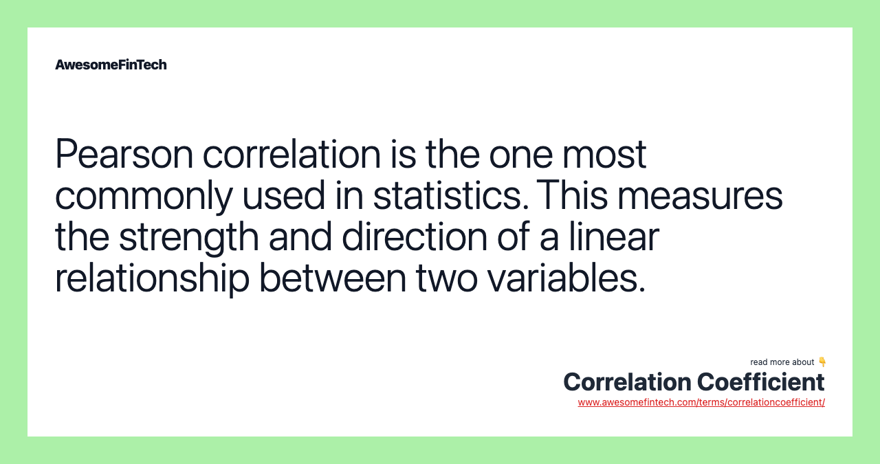 Pearson correlation is the one most commonly used in statistics. This measures the strength and direction of a linear relationship between two variables.