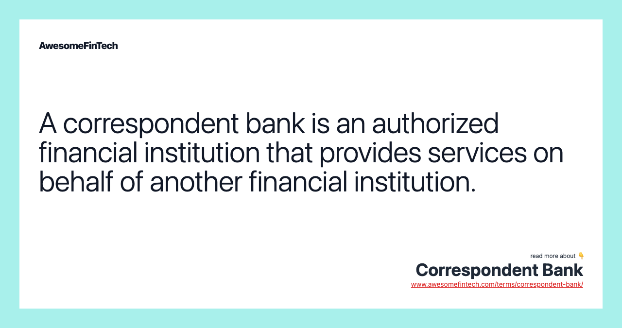 A correspondent bank is an authorized financial institution that provides services on behalf of another financial institution.