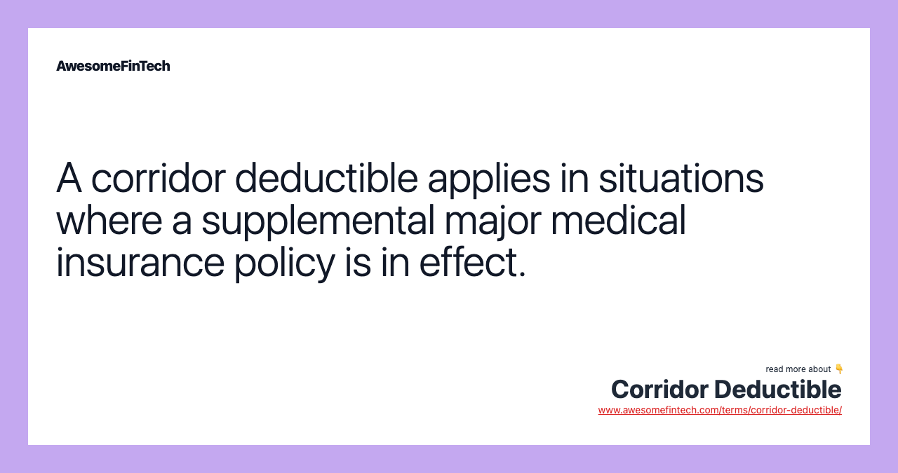 A corridor deductible applies in situations where a supplemental major medical insurance policy is in effect.
