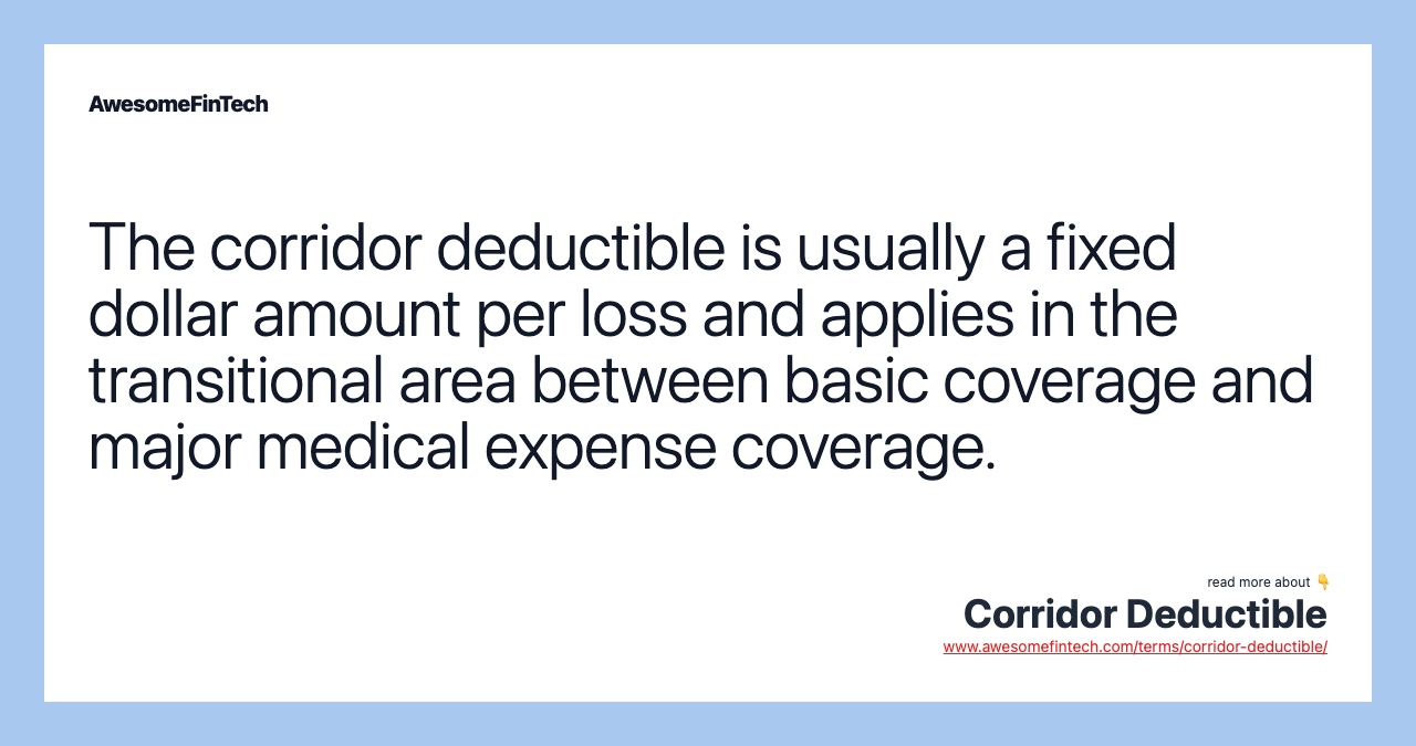 The corridor deductible is usually a fixed dollar amount per loss and applies in the transitional area between basic coverage and major medical expense coverage.
