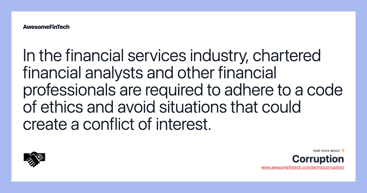 In the financial services industry, chartered financial analysts and other financial professionals are required to adhere to a code of ethics and avoid situations that could create a conflict of interest.