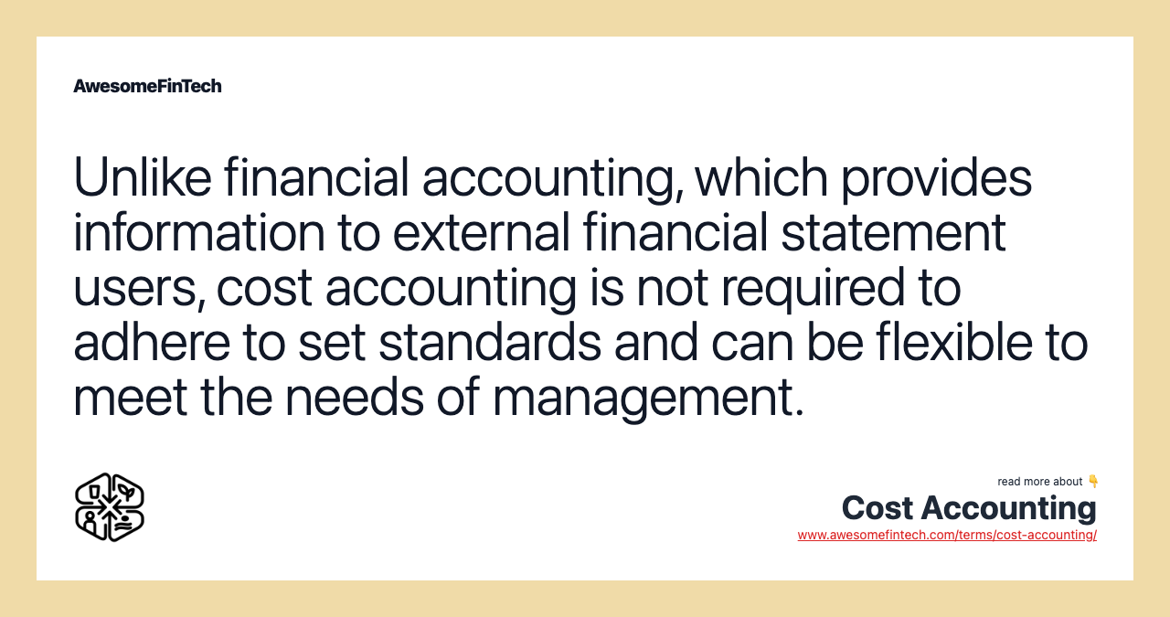 Unlike financial accounting, which provides information to external financial statement users, cost accounting is not required to adhere to set standards and can be flexible to meet the needs of management.