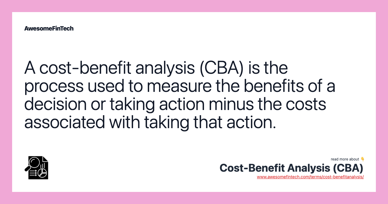 A cost-benefit analysis (CBA) is the process used to measure the benefits of a decision or taking action minus the costs associated with taking that action.