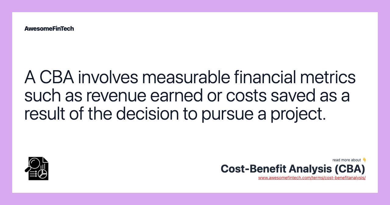 A CBA involves measurable financial metrics such as revenue earned or costs saved as a result of the decision to pursue a project.