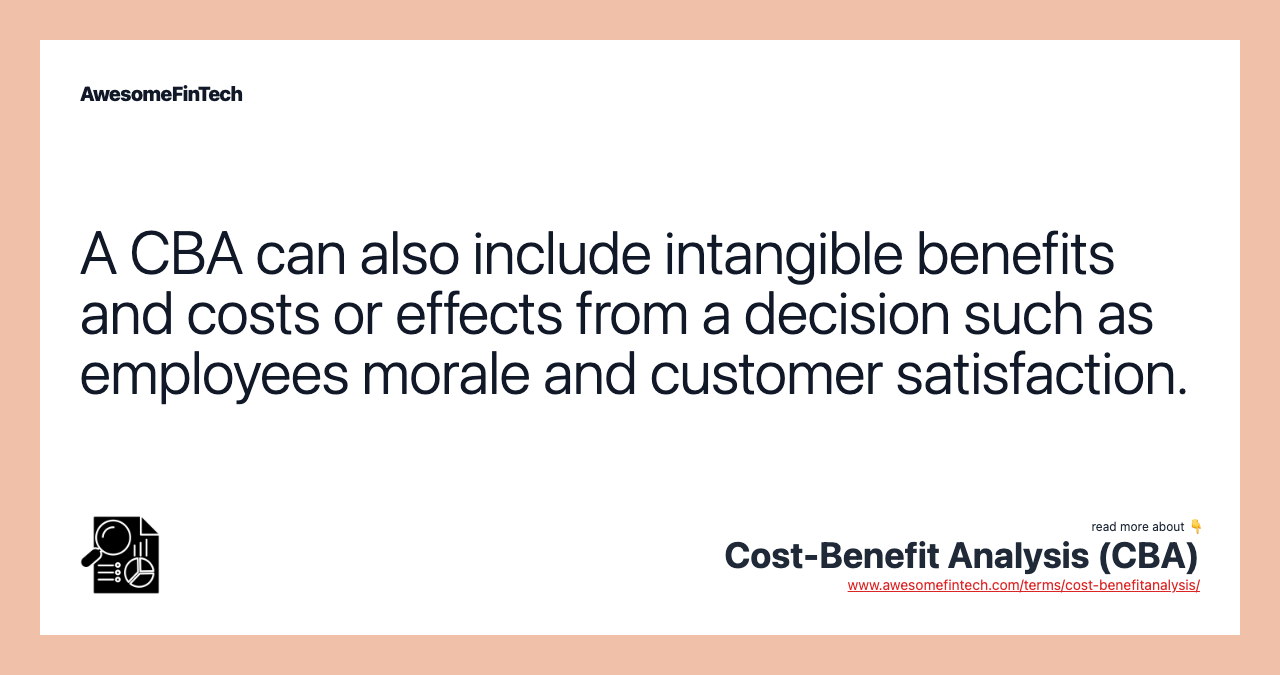 A CBA can also include intangible benefits and costs or effects from a decision such as employees morale and customer satisfaction.