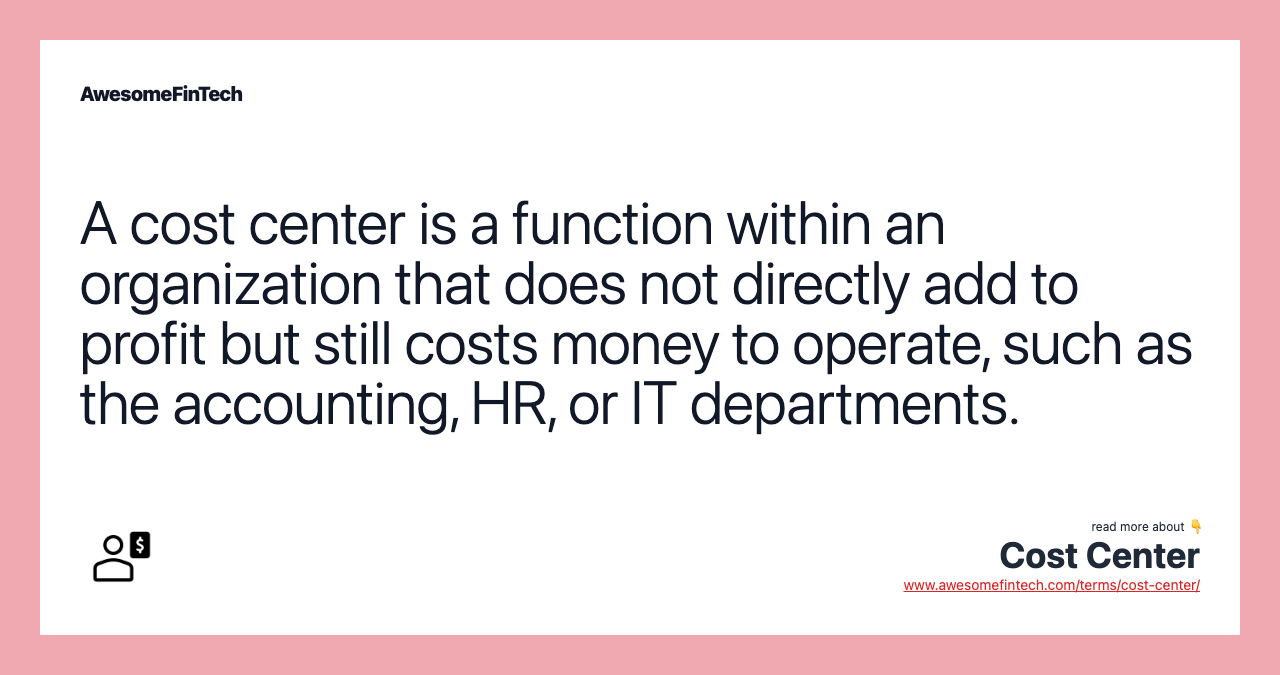 A cost center is a function within an organization that does not directly add to profit but still costs money to operate, such as the accounting, HR, or IT departments.