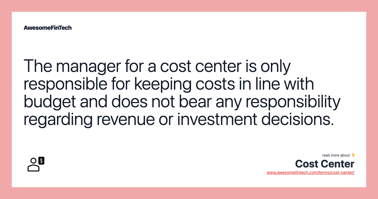 The manager for a cost center is only responsible for keeping costs in line with budget and does not bear any responsibility regarding revenue or investment decisions.