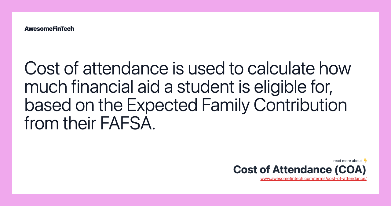 Cost of attendance is used to calculate how much financial aid a student is eligible for, based on the Expected Family Contribution from their FAFSA.