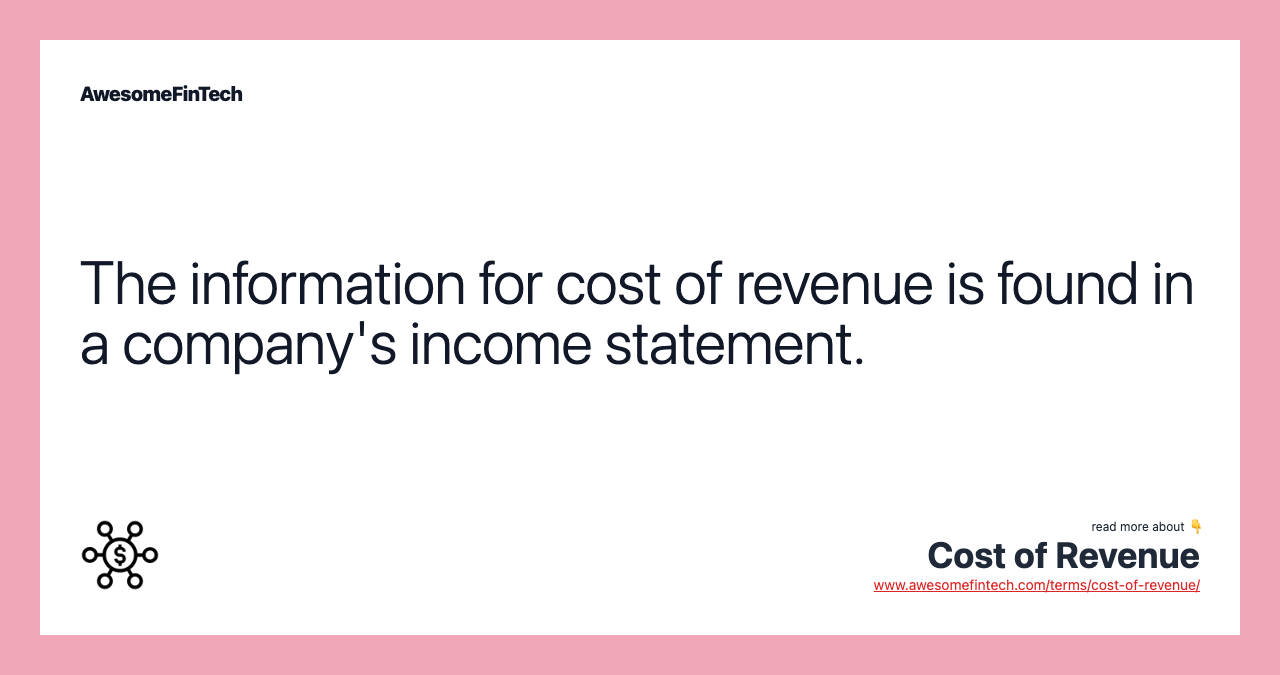 The information for cost of revenue is found in a company's income statement.