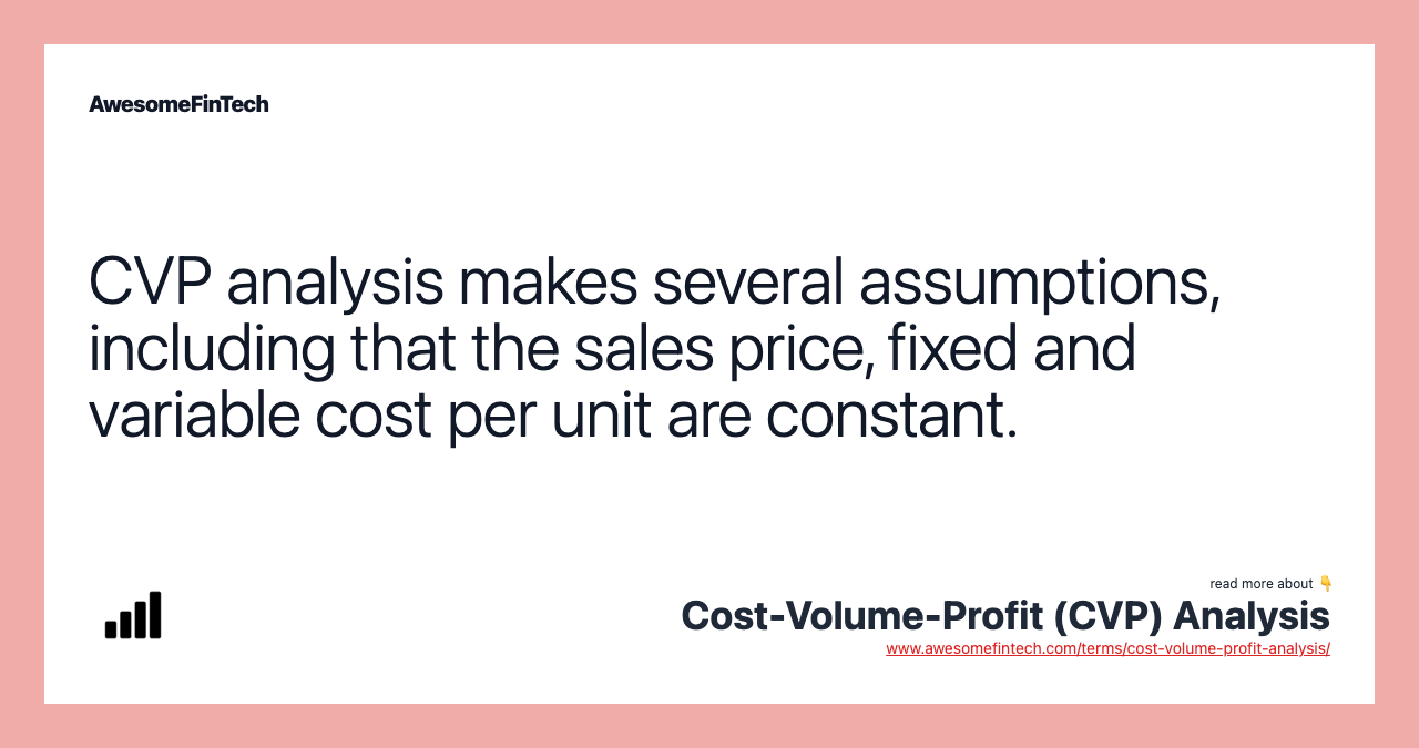 CVP analysis makes several assumptions, including that the sales price, fixed and variable cost per unit are constant.