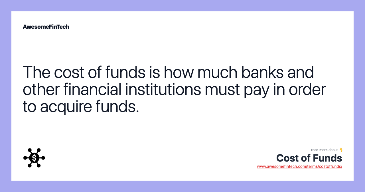 The cost of funds is how much banks and other financial institutions must pay in order to acquire funds.