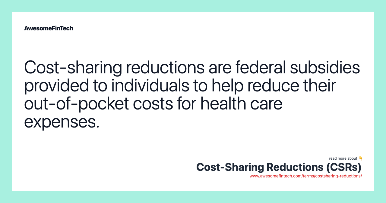 Cost-sharing reductions are federal subsidies provided to individuals to help reduce their out-of-pocket costs for health care expenses.