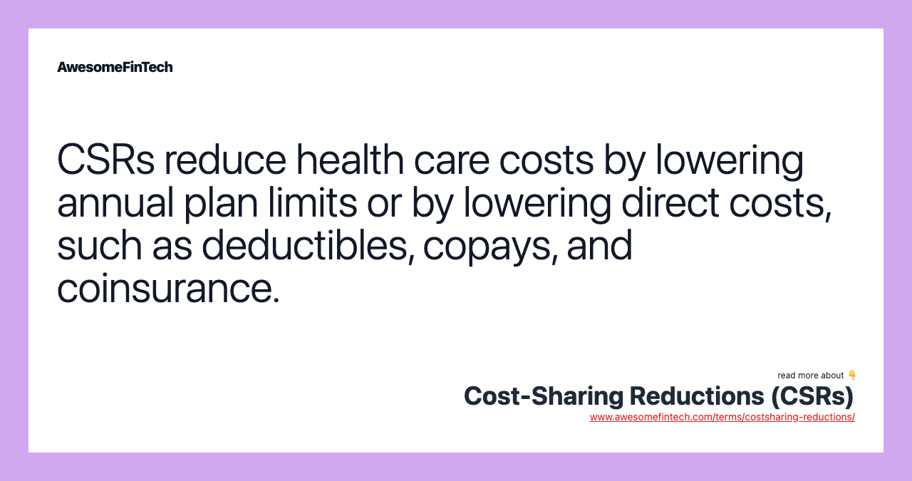 CSRs reduce health care costs by lowering annual plan limits or by lowering direct costs, such as deductibles, copays, and coinsurance.