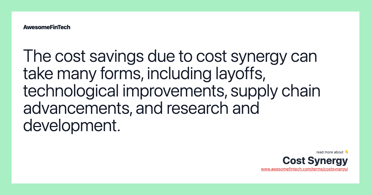 The cost savings due to cost synergy can take many forms, including layoffs, technological improvements, supply chain advancements, and research and development.