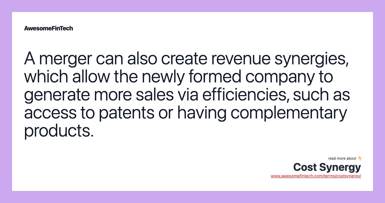 A merger can also create revenue synergies, which allow the newly formed company to generate more sales via efficiencies, such as access to patents or having complementary products.
