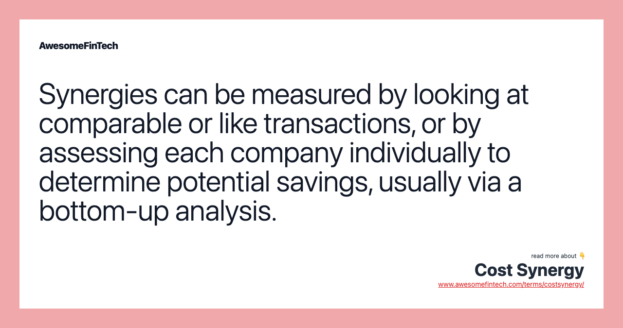 Synergies can be measured by looking at comparable or like transactions, or by assessing each company individually to determine potential savings, usually via a bottom-up analysis.