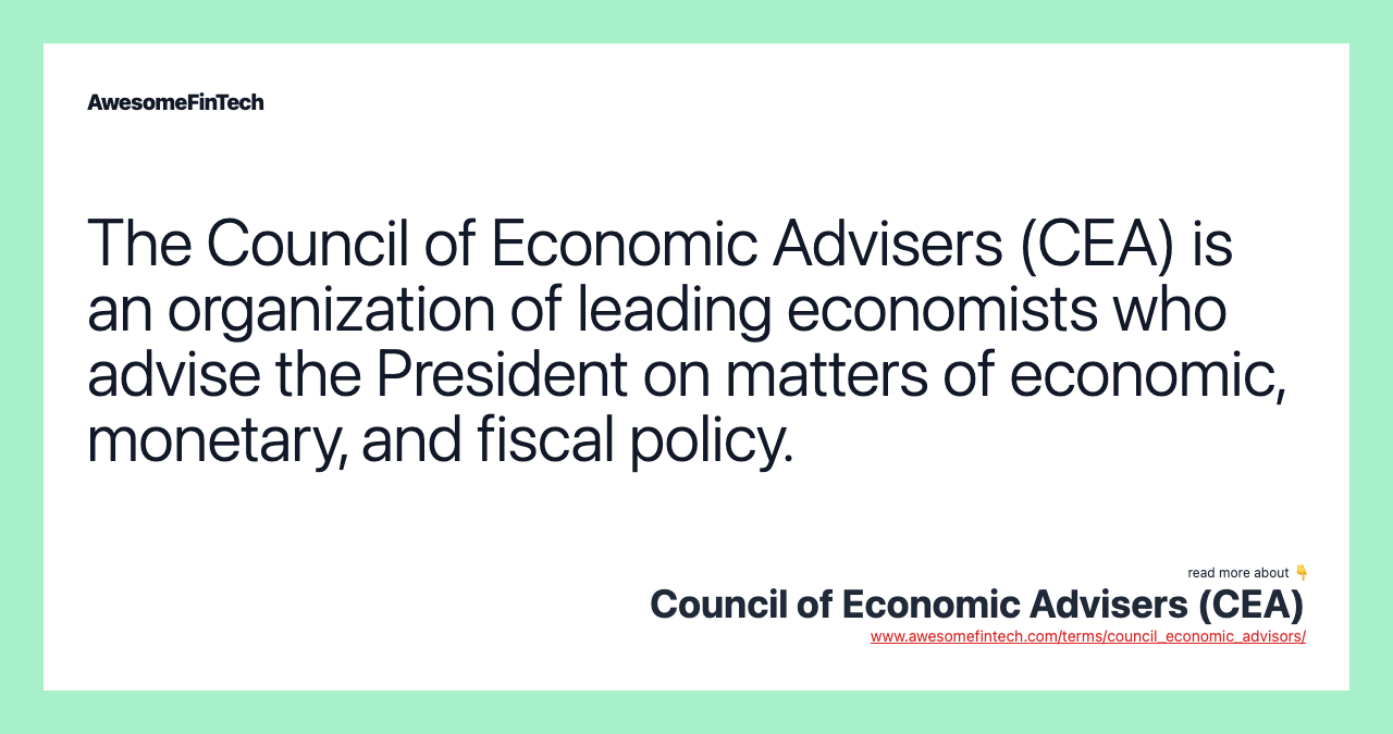 The Council of Economic Advisers (CEA) is an organization of leading economists who advise the President on matters of economic, monetary, and fiscal policy.
