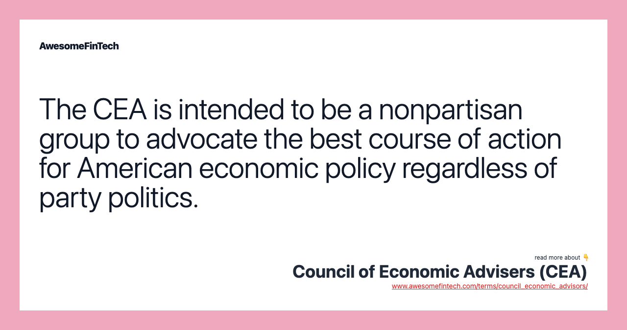The CEA is intended to be a nonpartisan group to advocate the best course of action for American economic policy regardless of party politics.