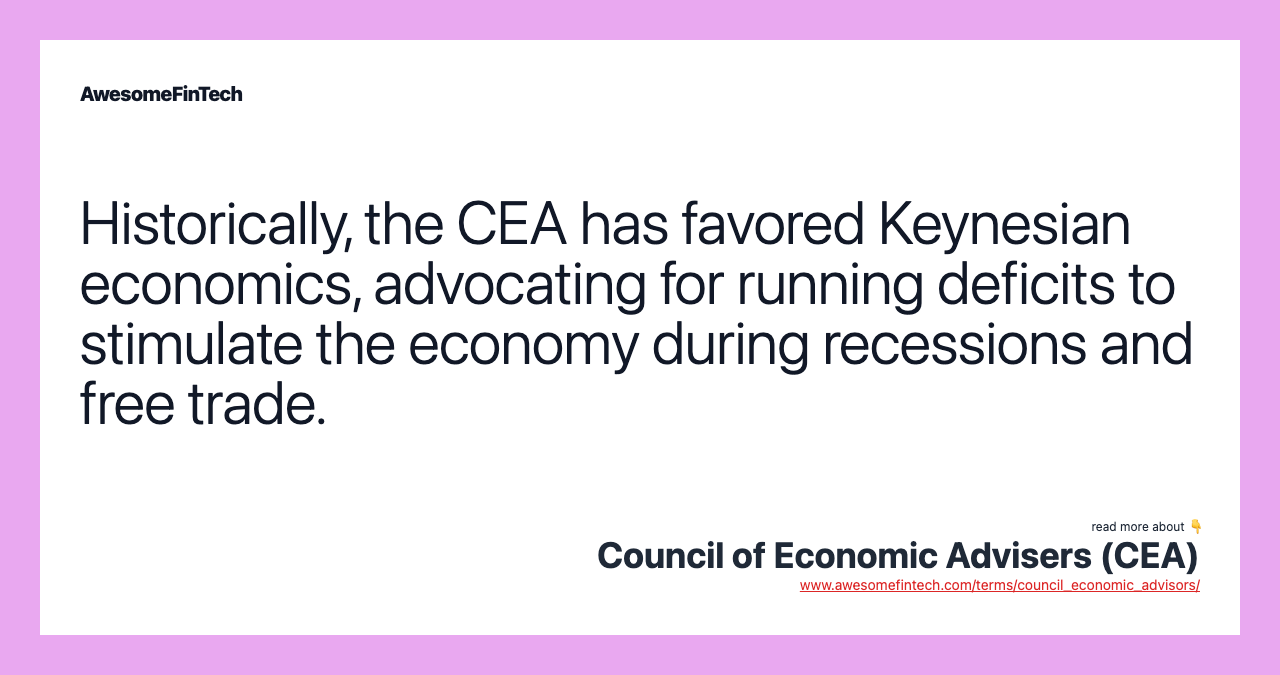 Historically, the CEA has favored Keynesian economics, advocating for running deficits to stimulate the economy during recessions and free trade.