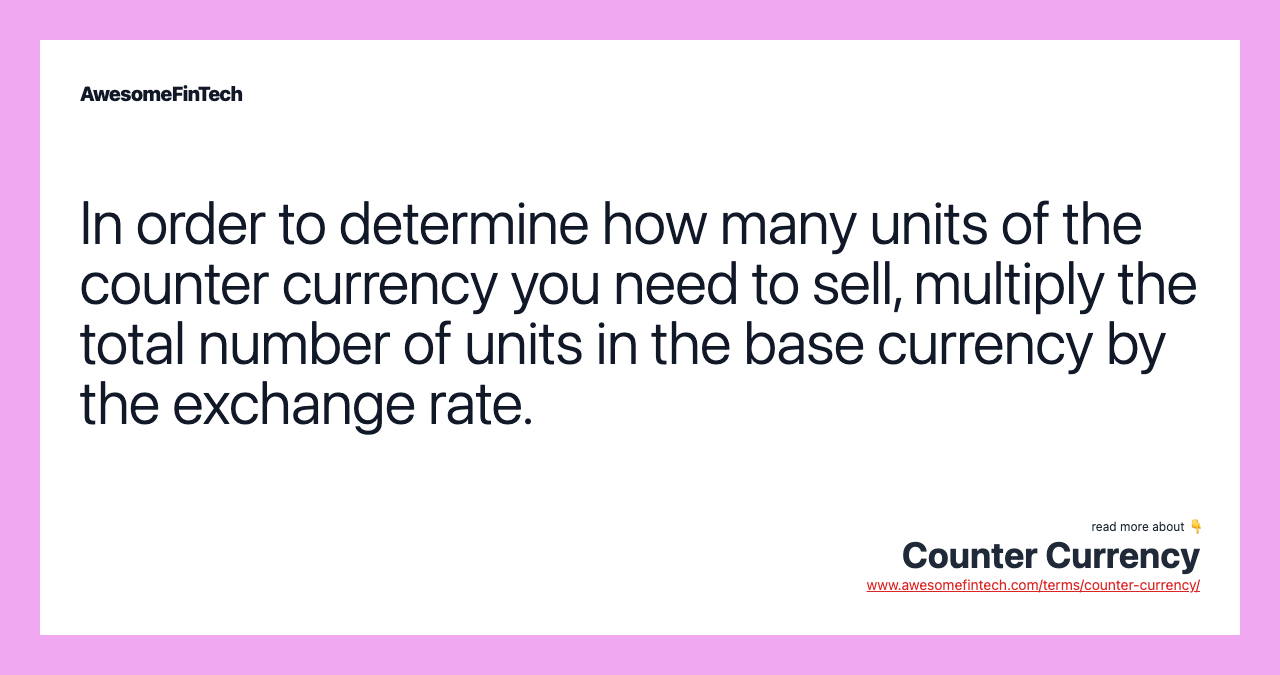 In order to determine how many units of the counter currency you need to sell, multiply the total number of units in the base currency by the exchange rate.
