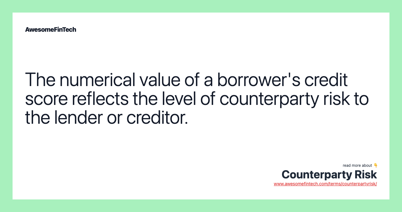The numerical value of a borrower's credit score reflects the level of counterparty risk to the lender or creditor.