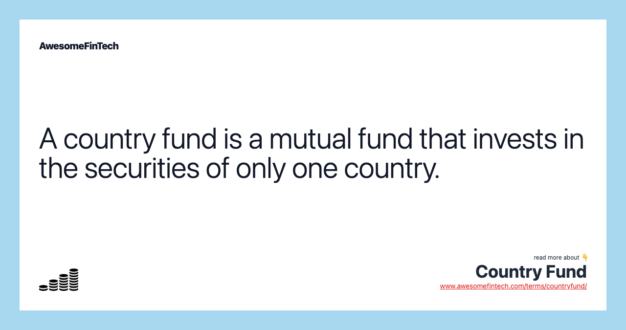 A country fund is a mutual fund that invests in the securities of only one country.