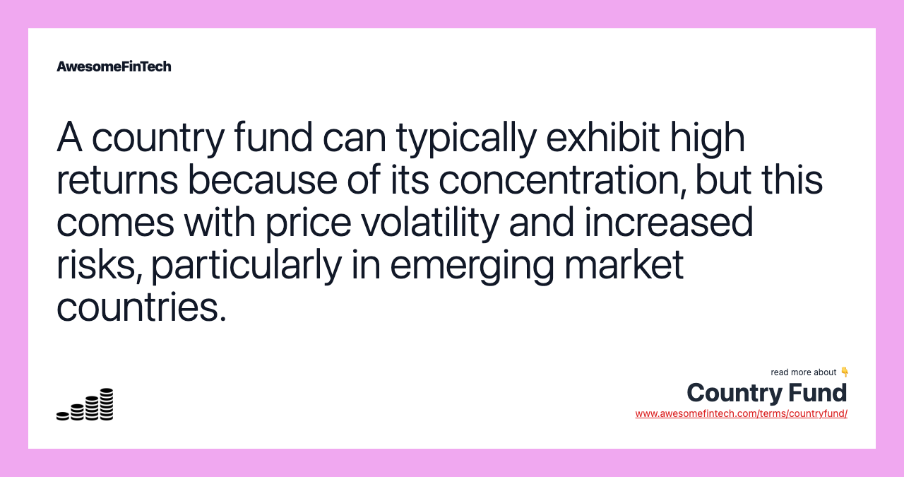 A country fund can typically exhibit high returns because of its concentration, but this comes with price volatility and increased risks, particularly in emerging market countries.