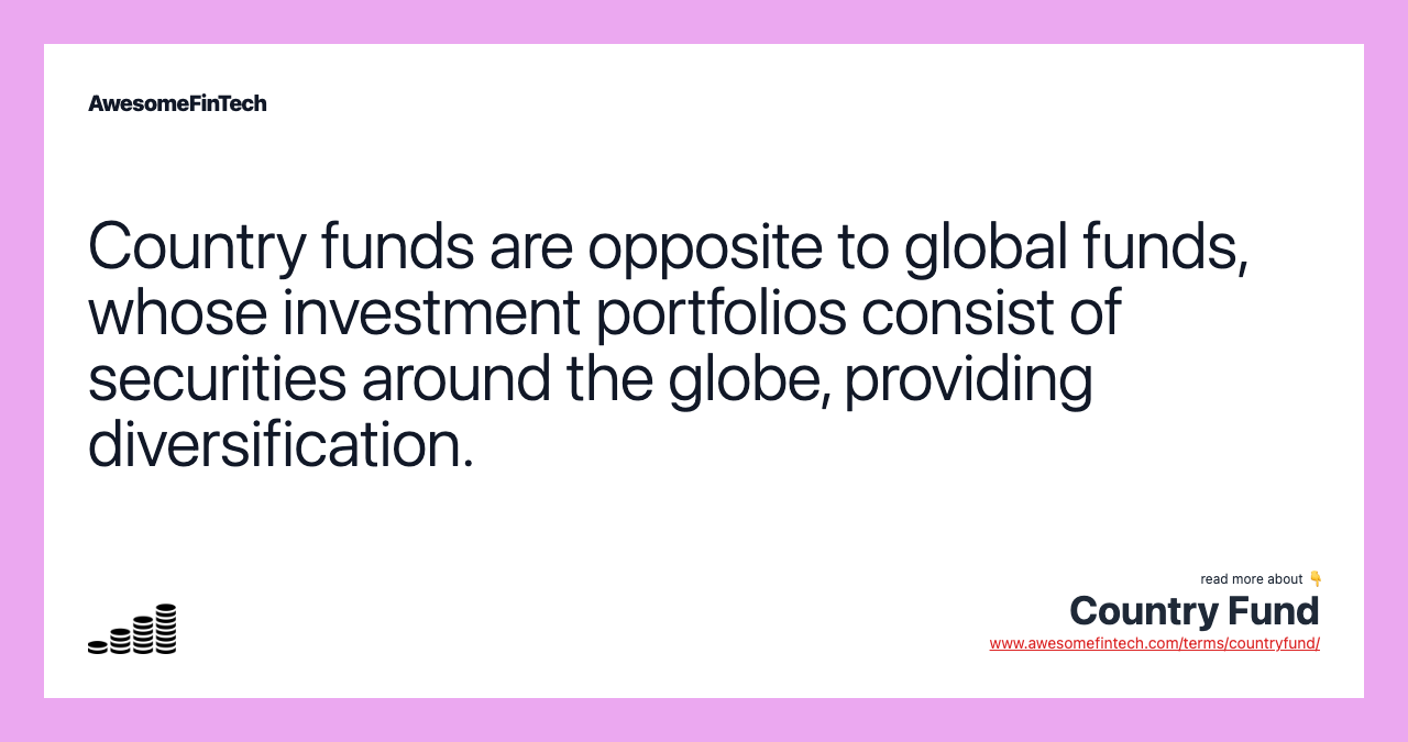 Country funds are opposite to global funds, whose investment portfolios consist of securities around the globe, providing diversification.