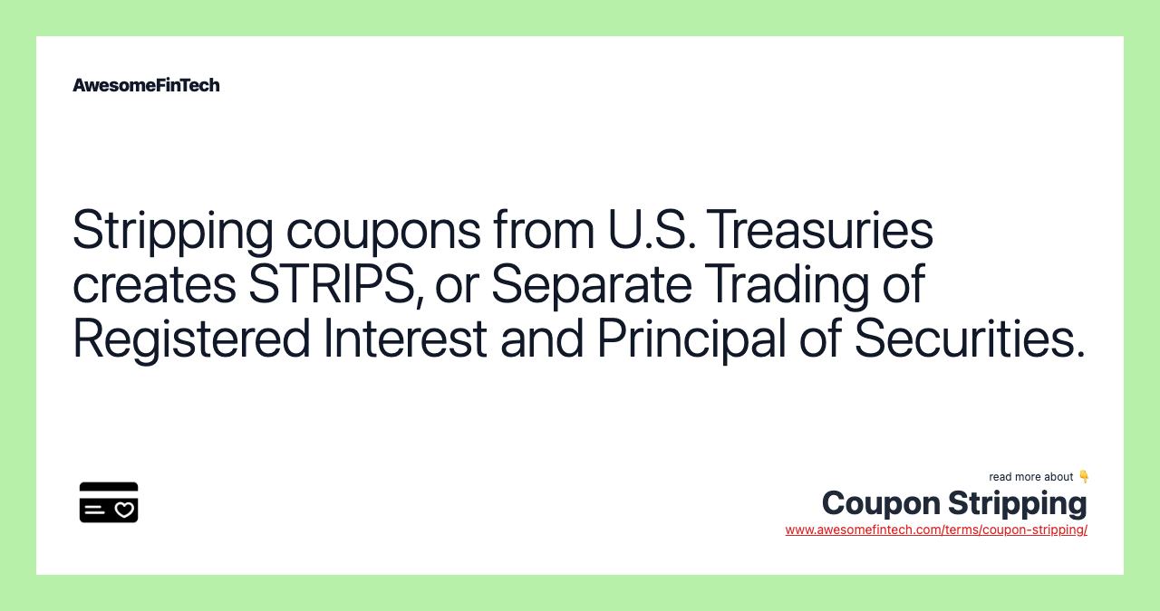 Stripping coupons from U.S. Treasuries creates STRIPS, or Separate Trading of Registered Interest and Principal of Securities.