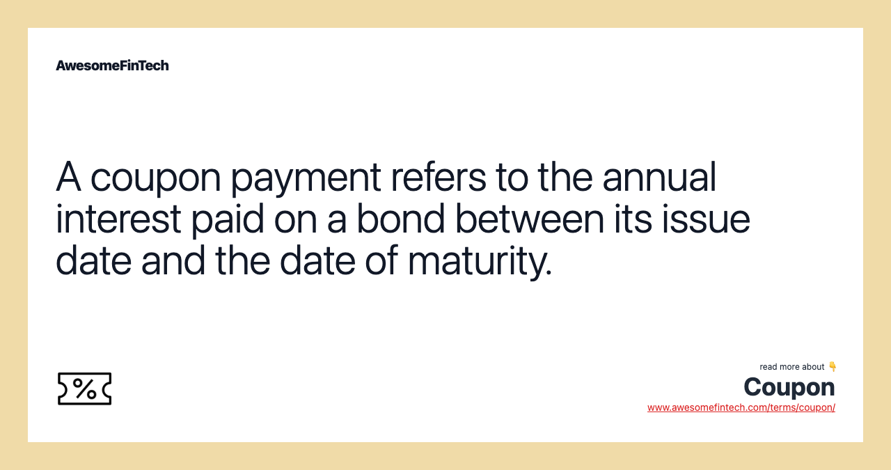 A coupon payment refers to the annual interest paid on a bond between its issue date and the date of maturity.