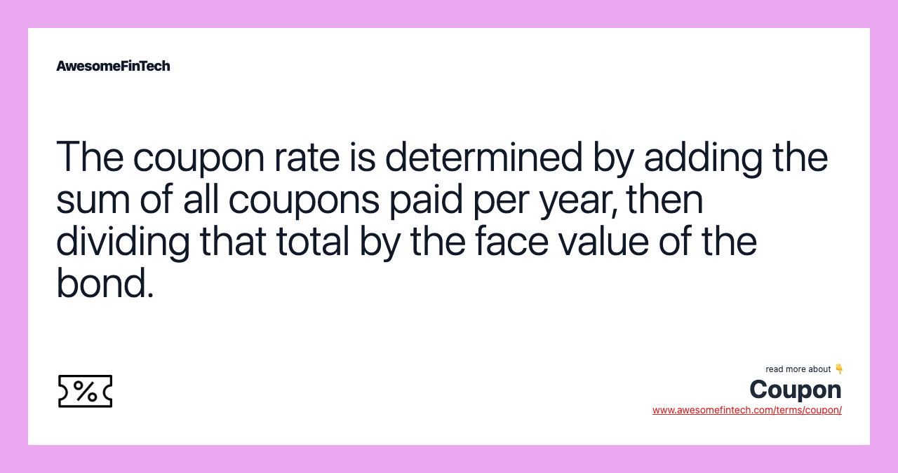 The coupon rate is determined by adding the sum of all coupons paid per year, then dividing that total by the face value of the bond.