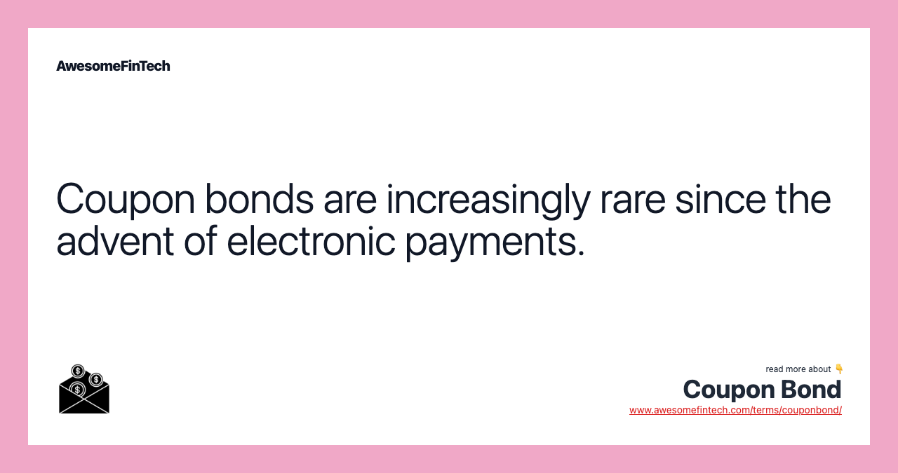 Coupon bonds are increasingly rare since the advent of electronic payments.