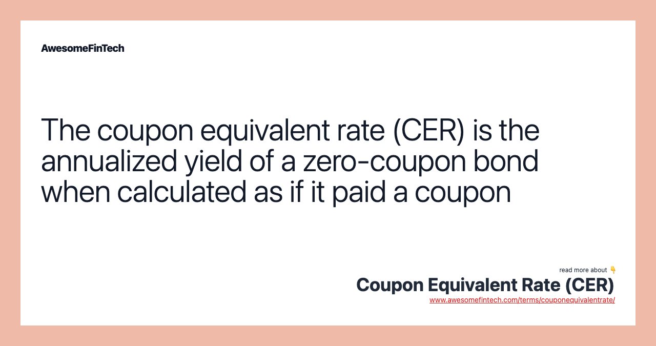 The coupon equivalent rate (CER) is the annualized yield of a zero-coupon bond when calculated as if it paid a coupon