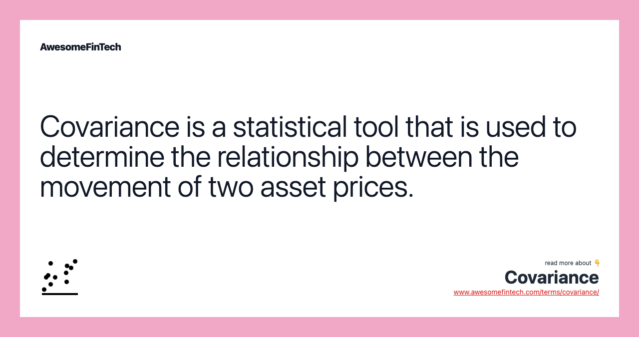 Covariance is a statistical tool that is used to determine the relationship between the movement of two asset prices.