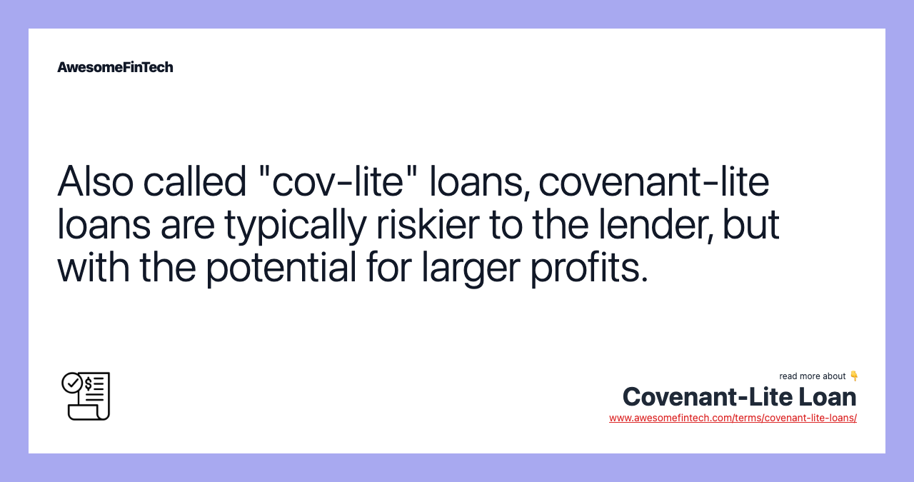 Also called "cov-lite" loans, covenant-lite loans are typically riskier to the lender, but with the potential for larger profits.