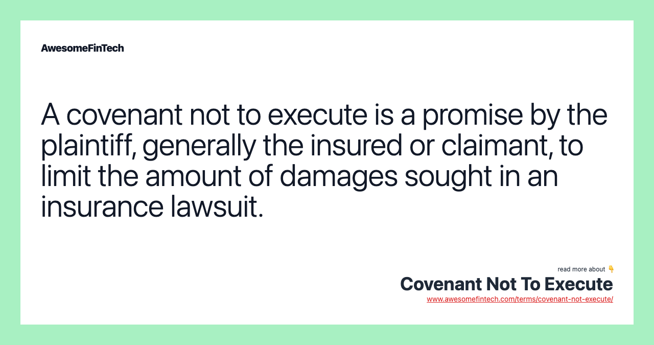 A covenant not to execute is a promise by the plaintiff, generally the insured or claimant, to limit the amount of damages sought in an insurance lawsuit.